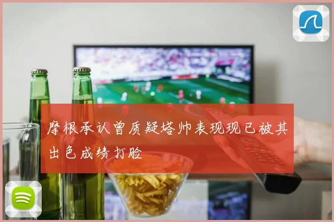 摩根承认曾质疑塔帅表现现已被其出色成绩打脸