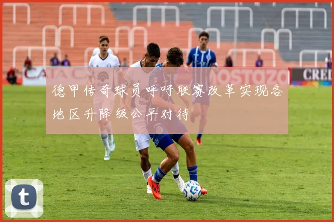 德甲传奇球员呼吁联赛改革实现各地区升降级公平对待