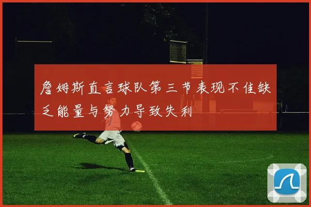 詹姆斯直言球队第三节表现不佳缺乏能量与努力导致失利
