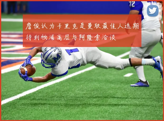 詹俊认为卡里克是曼联最佳人选期待利物浦高层与阿隆索洽谈