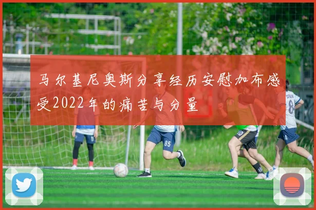 马尔基尼奥斯分享经历安慰加布感受2022年的痛苦与分量