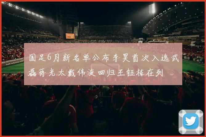 国足6月新名单公布李昊首次入选武磊蒋光太戴伟浚回归王钰栋在列