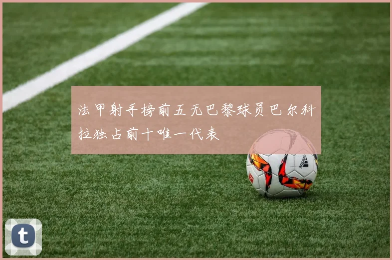 法甲射手榜前五无巴黎球员巴尔科拉独占前十唯一代表