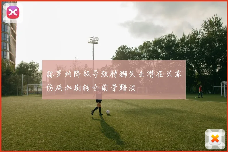 赫罗纳降级导致特狮失去潜在买家伤病加剧转会前景黯淡