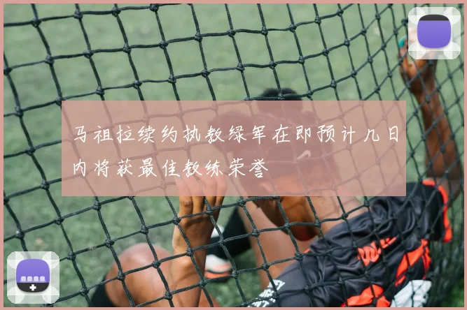 马祖拉续约执教绿军在即预计几日内将获最佳教练荣誉