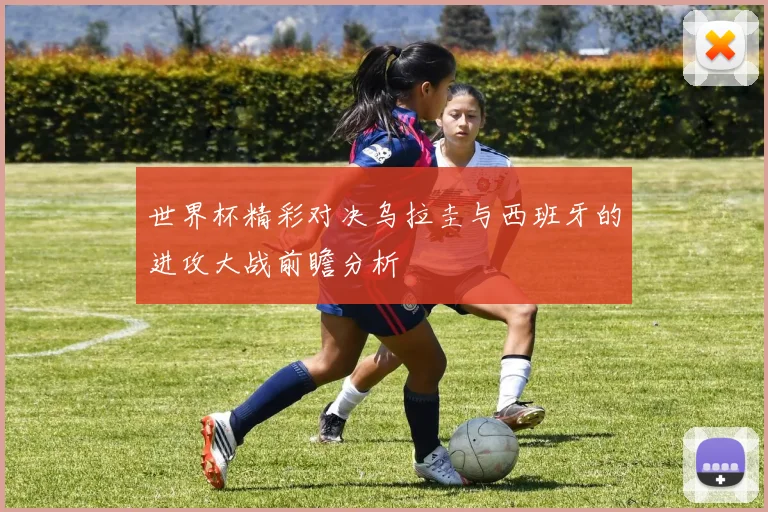 世界杯精彩对决乌拉圭与西班牙的进攻大战前瞻分析