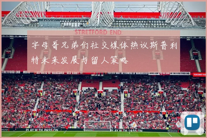 字母哥兄弟们社交媒体热议斯普利特未来发展与留人策略