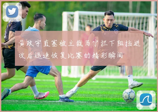 黄政宇直塞被主裁马宁拦下阻挡进攻后迅速恢复比赛的精彩瞬间