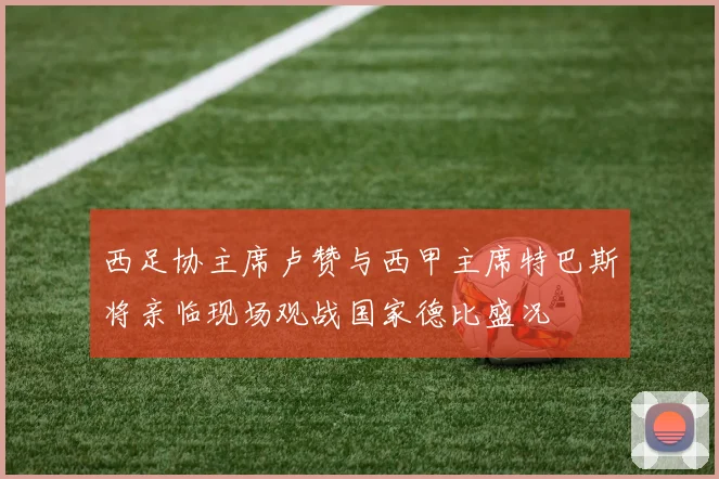 西足协主席卢赞与西甲主席特巴斯将亲临现场观战国家德比盛况