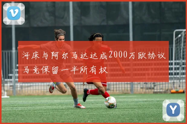 河床与阿尔马达达成2000万欧协议马竞保留一半所有权