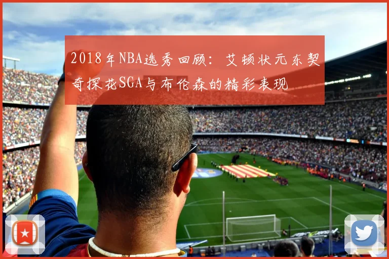 2018年NBA选秀回顾：艾顿状元东契奇探花SGA与布伦森的精彩表现
