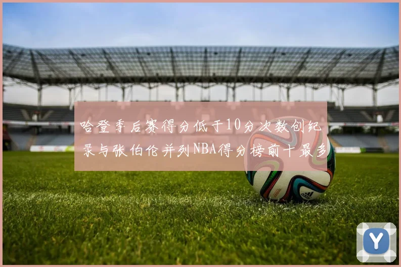哈登季后赛得分低于10分次数创纪录与张伯伦并列NBA得分榜前十最多
