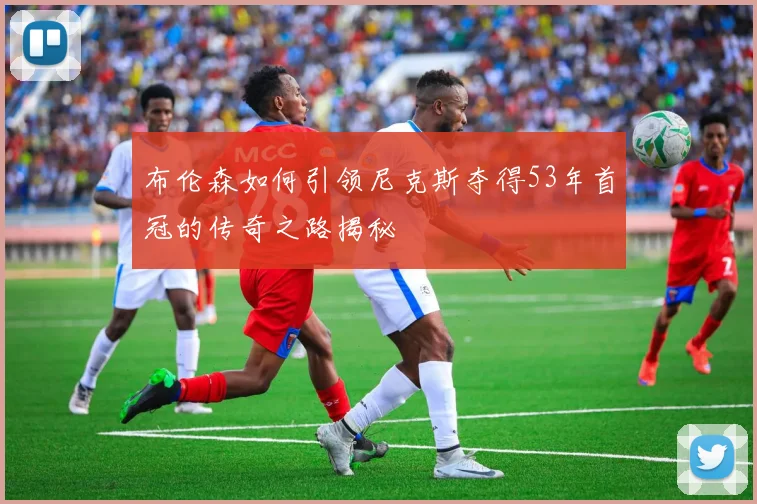 布伦森如何引领尼克斯夺得53年首冠的传奇之路揭秘