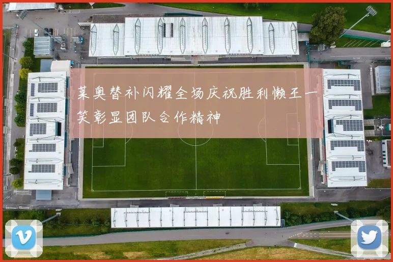 莱奥替补闪耀全场庆祝胜利懒王一笑彰显团队合作精神