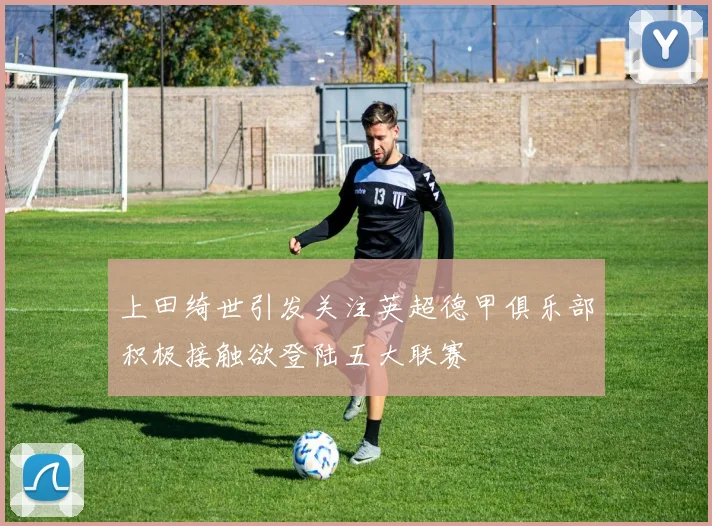上田绮世引发关注英超德甲俱乐部积极接触欲登陆五大联赛