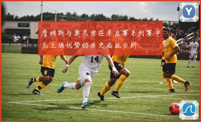 詹姆斯与奥尼尔在季后赛系列赛中无主场优势的历史成就分析